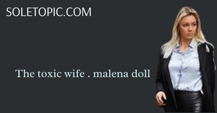 The Toxic Wife . Malena Doll Journey into Chaos